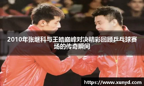 2010年张继科与王皓巅峰对决精彩回顾乒乓球赛场的传奇瞬间